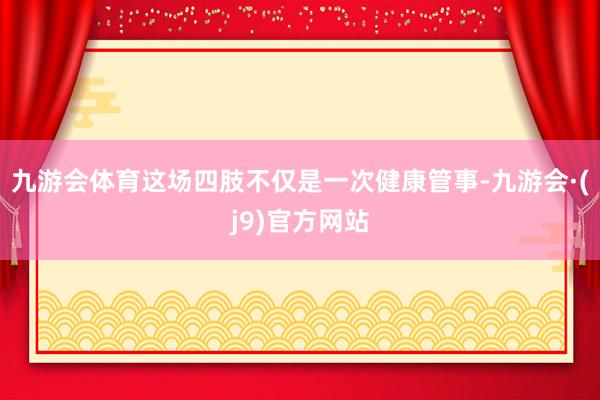 九游会体育这场四肢不仅是一次健康管事-九游会·(j9)官方网站