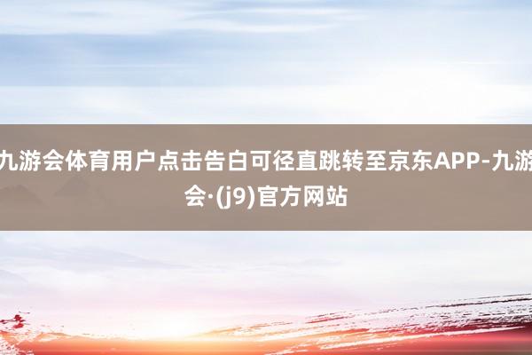 九游会体育用户点击告白可径直跳转至京东APP-九游会·(j9)官方网站