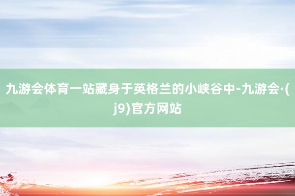 九游会体育一站藏身于英格兰的小峡谷中-九游会·(j9)官方网站