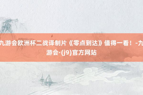 九游会欧洲杯二战译制片《零点到达》值得一看！-九游会·(j9)官方网站