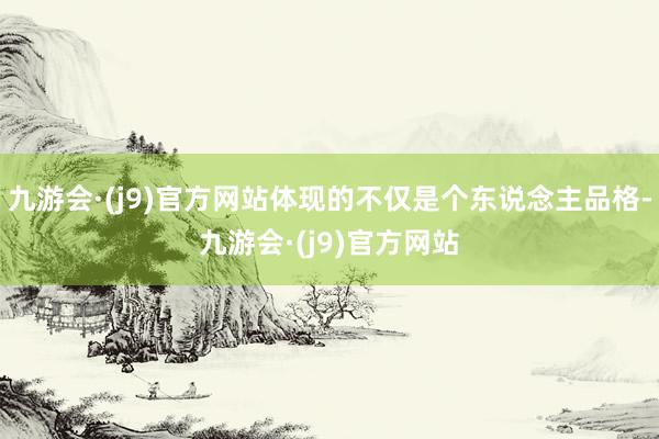九游会·(j9)官方网站体现的不仅是个东说念主品格-九游会·(j9)官方网站