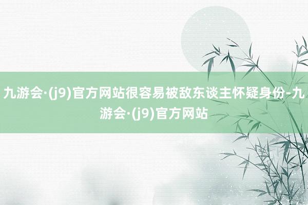 九游会·(j9)官方网站很容易被敌东谈主怀疑身份-九游会·(j9)官方网站