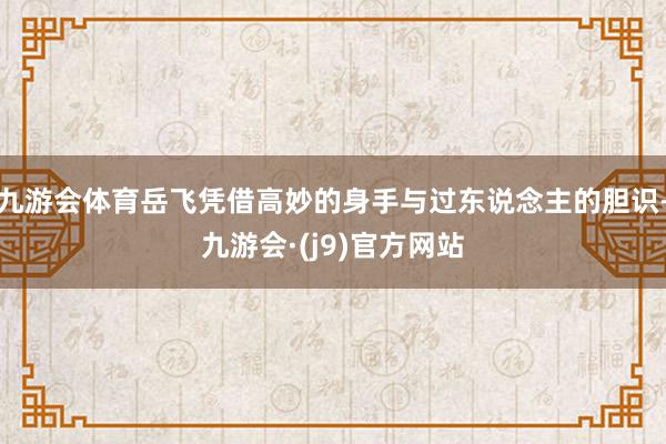 九游会体育岳飞凭借高妙的身手与过东说念主的胆识-九游会·(j9)官方网站
