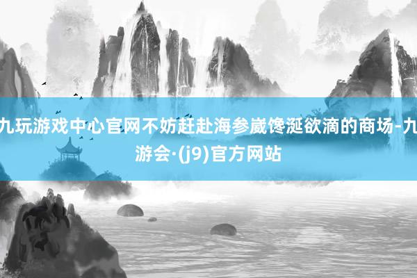 九玩游戏中心官网不妨赶赴海参崴馋涎欲滴的商场-九游会·(j9)官方网站