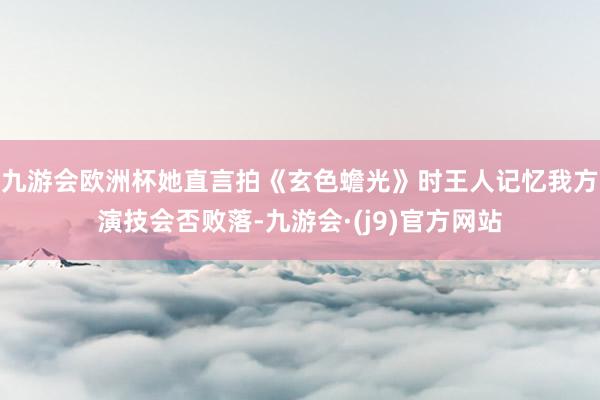九游会欧洲杯她直言拍《玄色蟾光》时王人记忆我方演技会否败落-九游会·(j9)官方网站