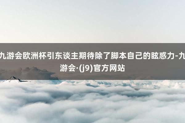 九游会欧洲杯引东谈主期待除了脚本自己的眩惑力-九游会·(j9)官方网站