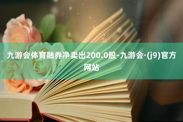 九游会体育融券净卖出200.0股-九游会·(j9)官方网站