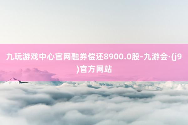 九玩游戏中心官网融券偿还8900.0股-九游会·(j9)官方网站