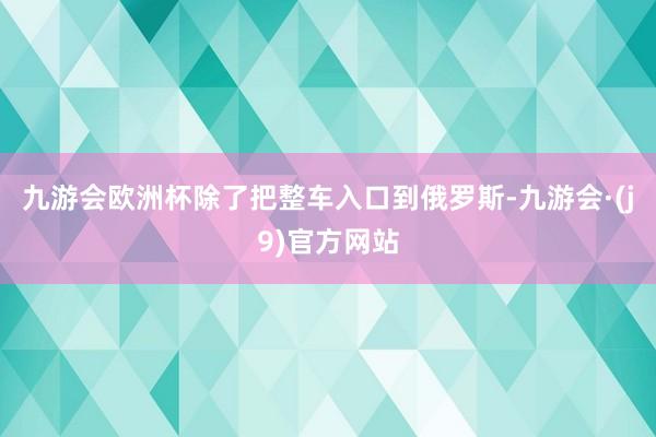 九游会欧洲杯除了把整车入口到俄罗斯-九游会·(j9)官方网站