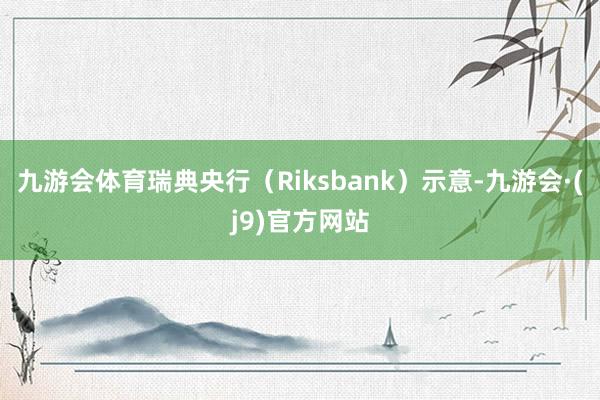 九游会体育　　瑞典央行（Riksbank）示意-九游会·(j9)官方网站