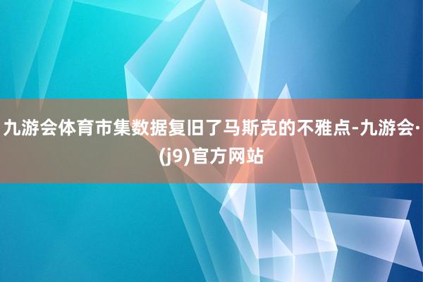 九游会体育　　市集数据复旧了马斯克的不雅点-九游会·(j9)官方网站
