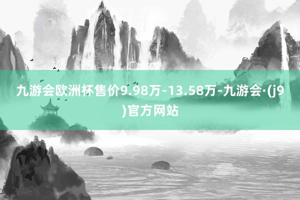 九游会欧洲杯售价9.98万-13.58万-九游会·(j9)官方网站