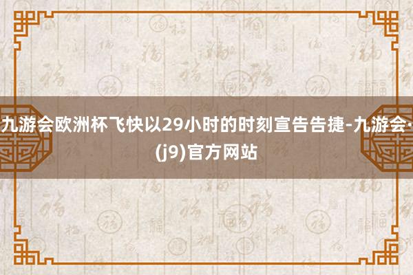 九游会欧洲杯飞快以29小时的时刻宣告告捷-九游会·(j9)官方网站