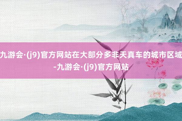 九游会·(j9)官方网站在大部分多非天真车的城市区域-九游会·(j9)官方网站