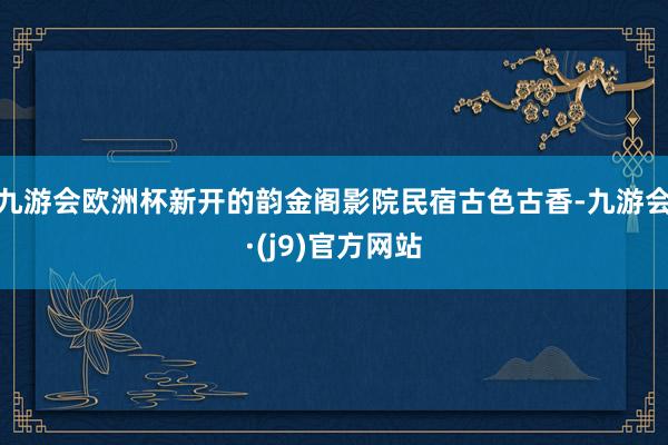 九游会欧洲杯新开的韵金阁影院民宿古色古香-九游会·(j9)官方网站