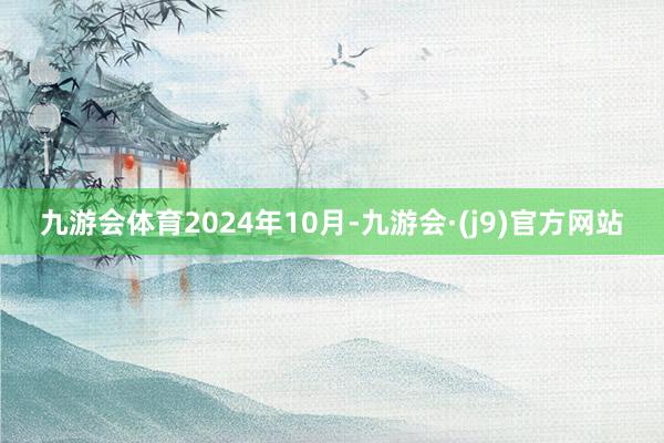 九游会体育　　2024年10月-九游会·(j9)官方网站