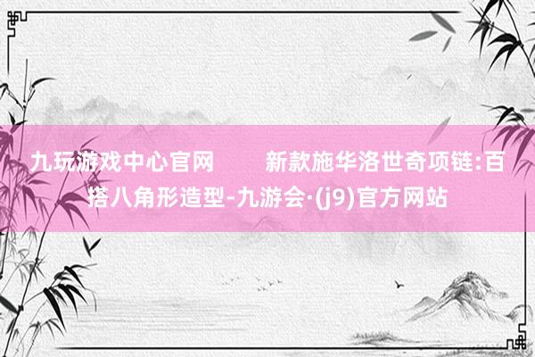 九玩游戏中心官网        新款施华洛世奇项链:百搭八角形造型-九游会·(j9)官方网站