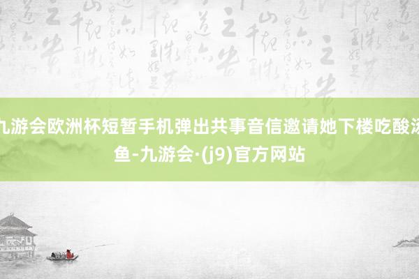 九游会欧洲杯短暂手机弹出共事音信邀请她下楼吃酸汤鱼-九游会·(j9)官方网站