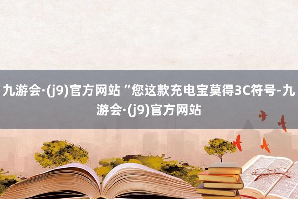 九游会·(j9)官方网站“您这款充电宝莫得3C符号-九游会·(j9)官方网站