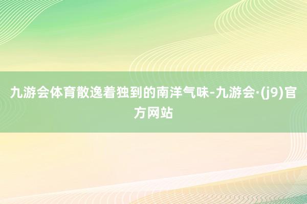 九游会体育散逸着独到的南洋气味-九游会·(j9)官方网站