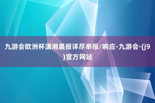 九游会欧洲杯潇湘晨报详尽举报/响应-九游会·(j9)官方网站