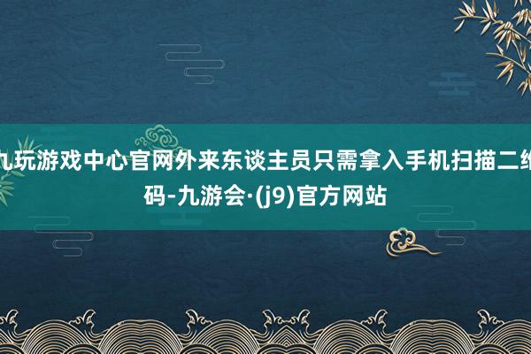九玩游戏中心官网外来东谈主员只需拿入手机扫描二维码-九游会·(j9)官方网站