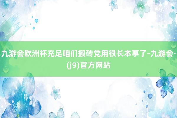 九游会欧洲杯充足咱们搬砖党用很长本事了-九游会·(j9)官方网站