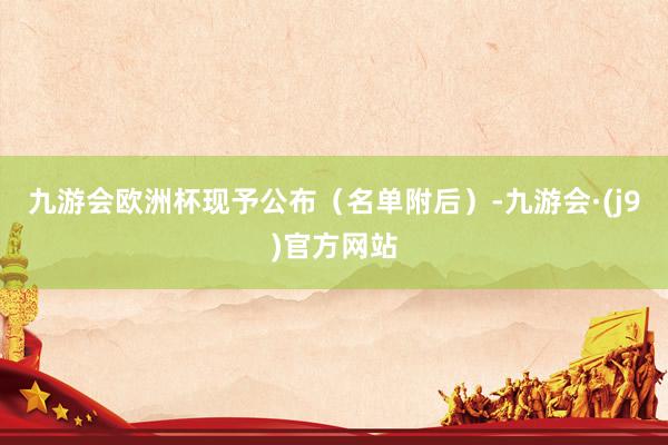 九游会欧洲杯现予公布（名单附后）-九游会·(j9)官方网站