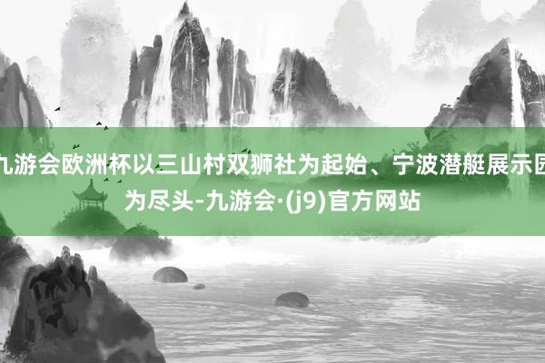 九游会欧洲杯以三山村双狮社为起始、宁波潜艇展示园为尽头-九游会·(j9)官方网站