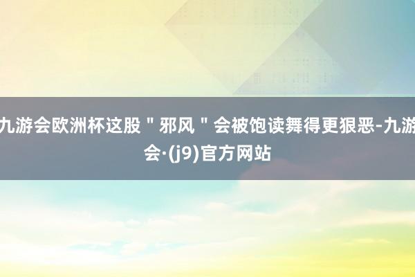 九游会欧洲杯这股＂邪风＂会被饱读舞得更狠恶-九游会·(j9)官方网站