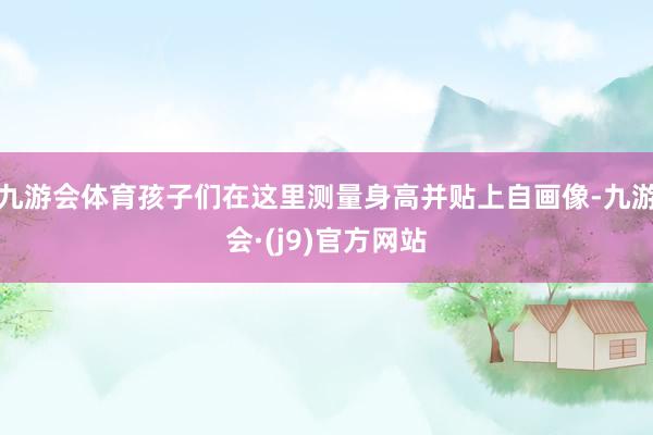 九游会体育孩子们在这里测量身高并贴上自画像-九游会·(j9)官方网站