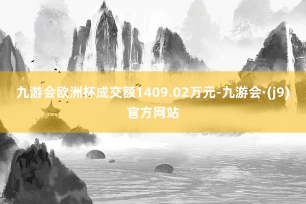 九游会欧洲杯成交额1409.02万元-九游会·(j9)官方网站
