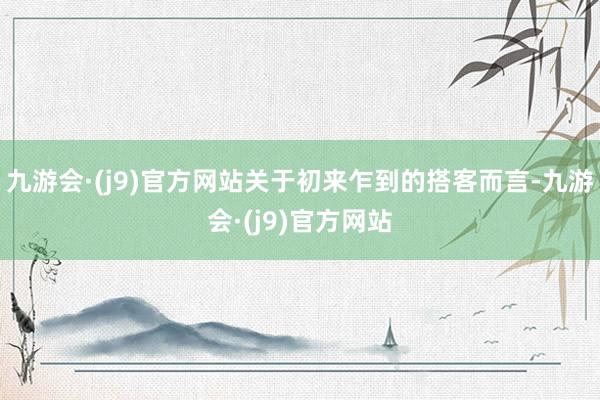 九游会·(j9)官方网站关于初来乍到的搭客而言-九游会·(j9)官方网站
