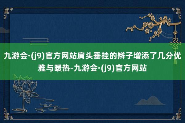 九游会·(j9)官方网站肩头垂挂的辫子增添了几分优雅与暖热-九游会·(j9)官方网站