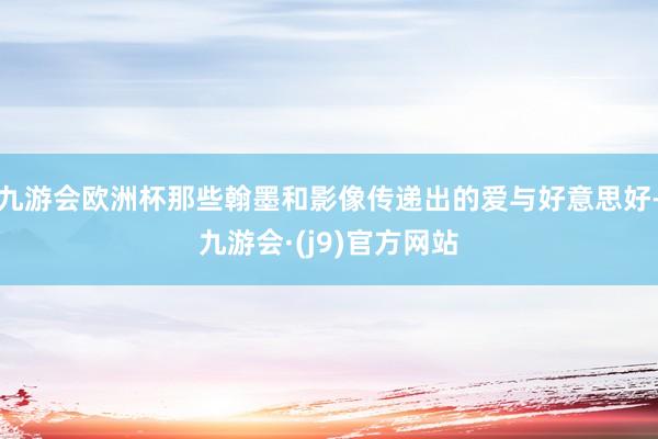 九游会欧洲杯那些翰墨和影像传递出的爱与好意思好-九游会·(j9)官方网站