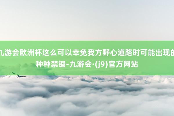 九游会欧洲杯这么可以幸免我方野心道路时可能出现的种种禁锢-九游会·(j9)官方网站