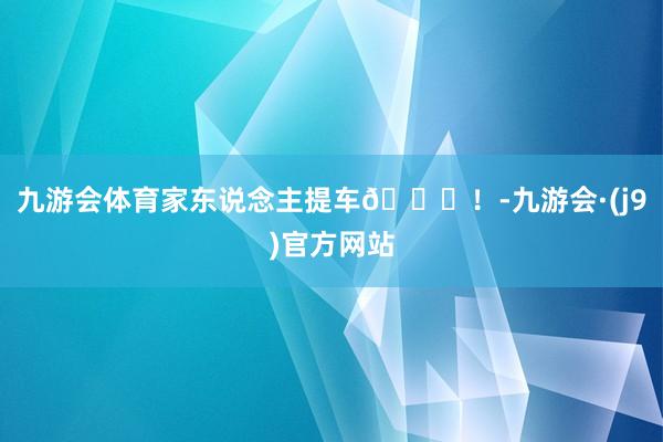 九游会体育家东说念主提车💐！-九游会·(j9)官方网站