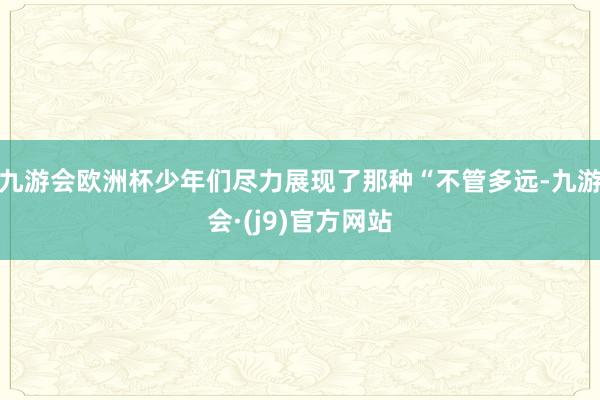 九游会欧洲杯少年们尽力展现了那种“不管多远-九游会·(j9)官方网站