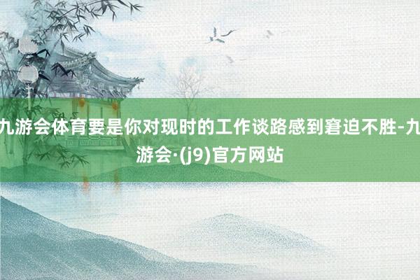 九游会体育要是你对现时的工作谈路感到窘迫不胜-九游会·(j9)官方网站