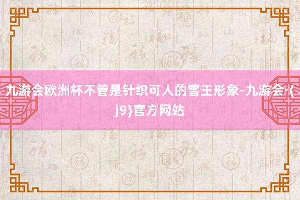 九游会欧洲杯不管是针织可人的雪王形象-九游会·(j9)官方网站