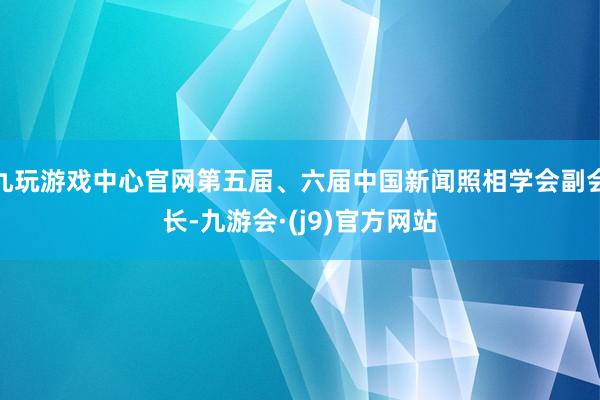 九玩游戏中心官网第五届、六届中国新闻照相学会副会长-九游会·(j9)官方网站