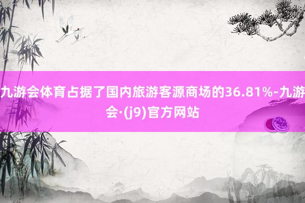 九游会体育占据了国内旅游客源商场的36.81%-九游会·(j9)官方网站