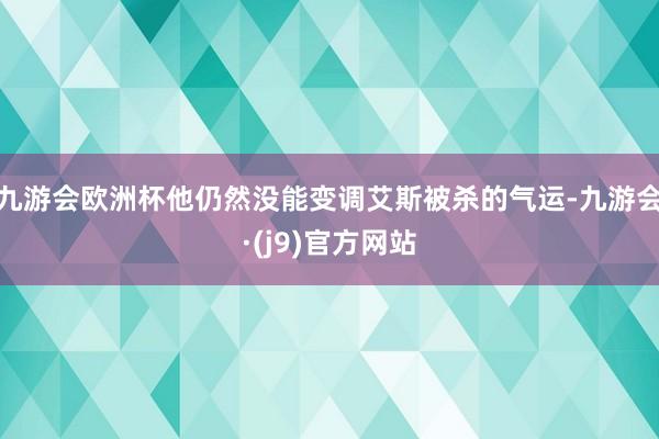 九游会欧洲杯他仍然没能变调艾斯被杀的气运-九游会·(j9)官方网站