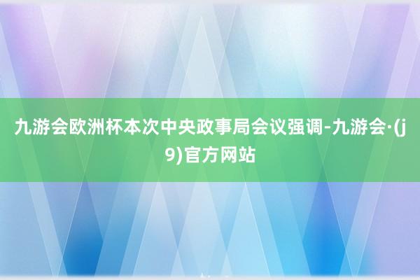 九游会欧洲杯本次中央政事局会议强调-九游会·(j9)官方网站
