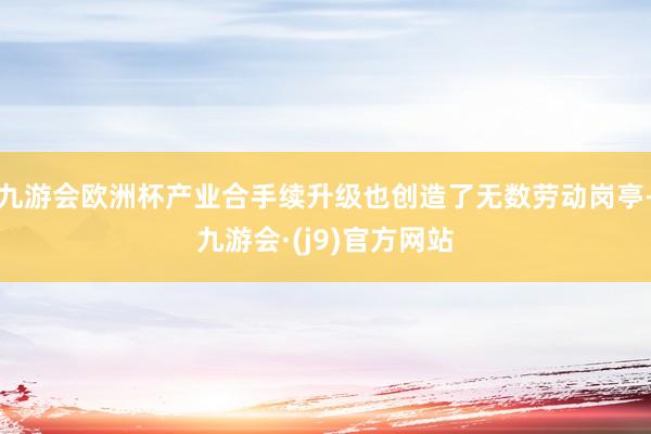 九游会欧洲杯产业合手续升级也创造了无数劳动岗亭-九游会·(j9)官方网站