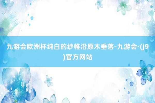 九游会欧洲杯纯白的纱帷沿原木垂落-九游会·(j9)官方网站