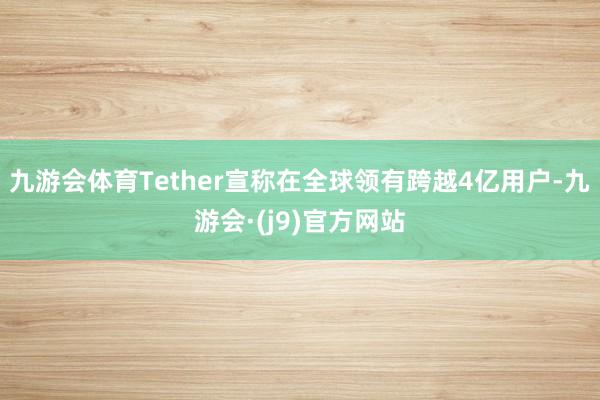 九游会体育Tether宣称在全球领有跨越4亿用户-九游会·(j9)官方网站