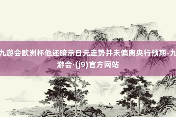 九游会欧洲杯他还暗示日元走势并未偏离央行预期-九游会·(j9)官方网站