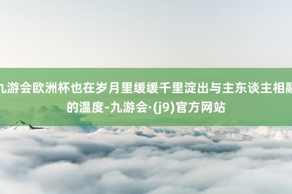 九游会欧洲杯也在岁月里缓缓千里淀出与主东谈主相融的温度-九游会·(j9)官方网站