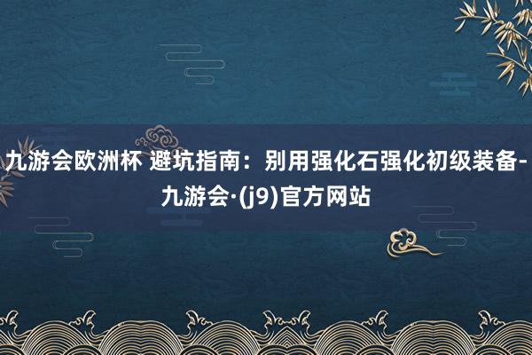 九游会欧洲杯 避坑指南：别用强化石强化初级装备-九游会·(j9)官方网站